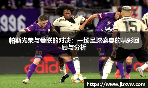 帕斯光荣与曼联的对决：一场足球盛宴的精彩回顾与分析